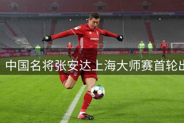 中国名将张安达上海大师赛首轮出局 利索夫斯基强势晋级