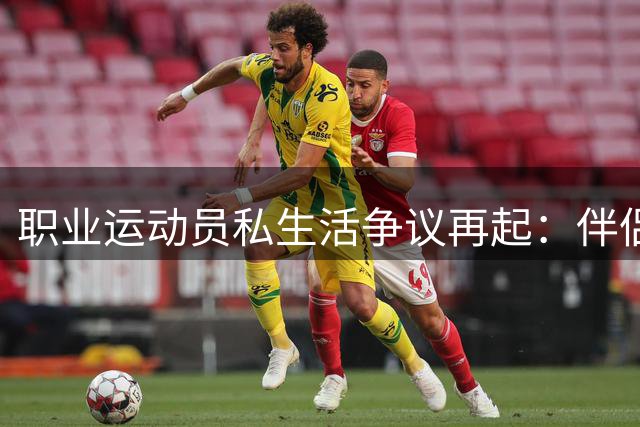 职业运动员私生活争议再起：伴侣陪伴与职业表现如何平衡？