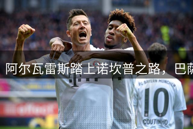 阿尔瓦雷斯踏上诺坎普之路，巴萨转会计划迎来关键转折