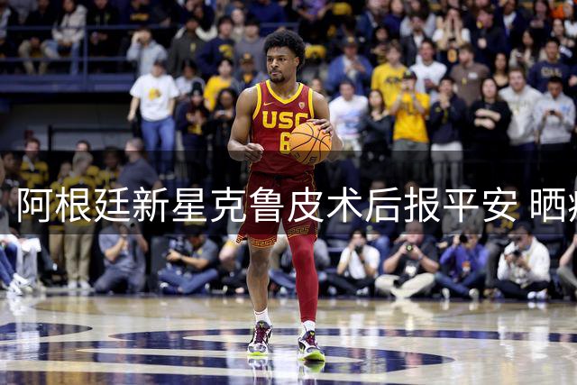 阿根廷新星克鲁皮术后报平安 晒病床照感谢粉丝关怀