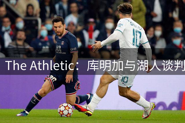 The Athletic：库明加与湖人谈判陷僵局，双方分歧重大